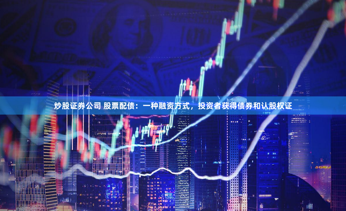 炒股证券公司 股票配债：一种融资方式，投资者获得债券和认股权证