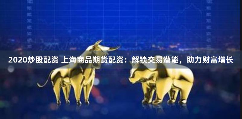 2020炒股配资 上海商品期货配资：解锁交易潜能，助力财富增长
