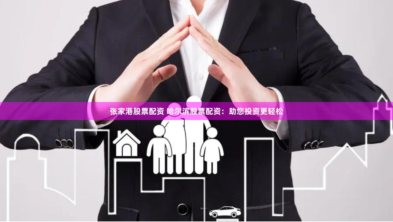 张家港股票配资 哈尔滨股票配资：助您投资更轻松