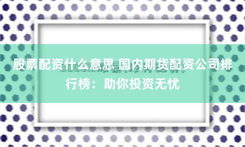 股票配资什么意思 国内期货配资公司排行榜：助你投资无忧