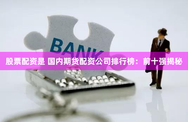 股票配资是 国内期货配资公司排行榜：前十强揭秘