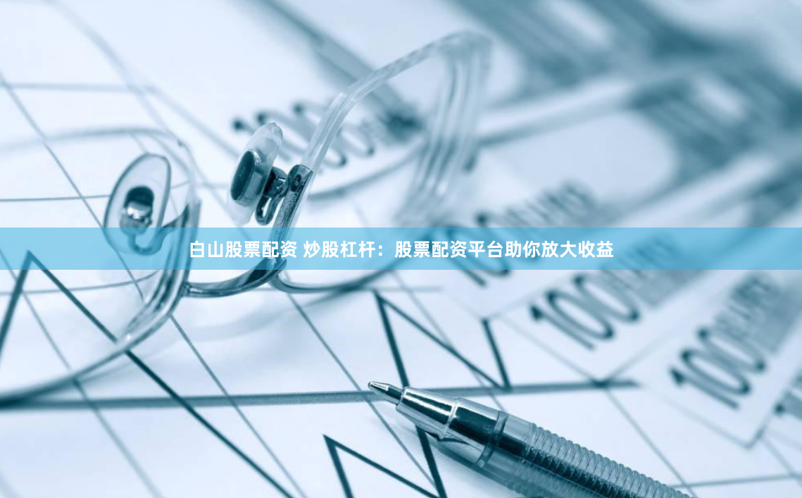 白山股票配资 炒股杠杆：股票配资平台助你放大收益