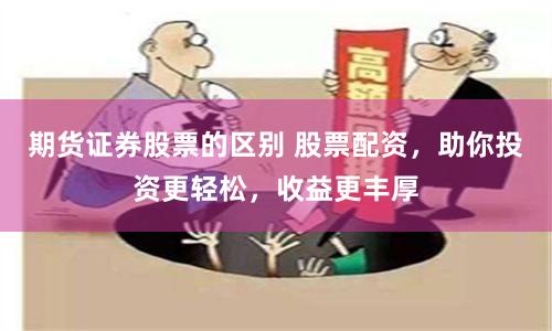 期货证券股票的区别 股票配资，助你投资更轻松，收益更丰厚