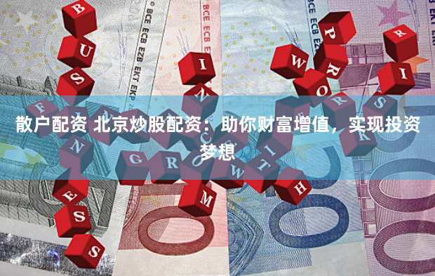 散户配资 北京炒股配资：助你财富增值，实现投资梦想