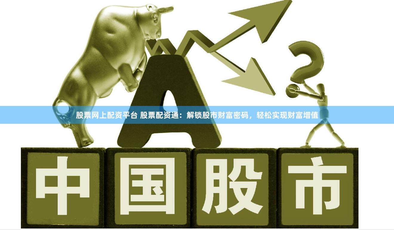 股票网上配资平台 股票配资通：解锁股市财富密码，轻松实现财富增值