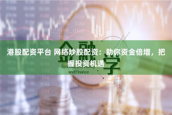 港股配资平台 网络炒股配资：助你资金倍增，把握投资机遇