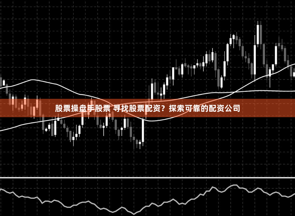 股票操盘手股票 寻找股票配资？探索可靠的配资公司