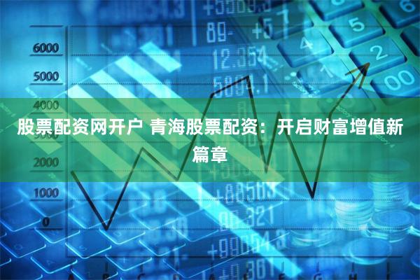 股票配资网开户 青海股票配资：开启财富增值新篇章