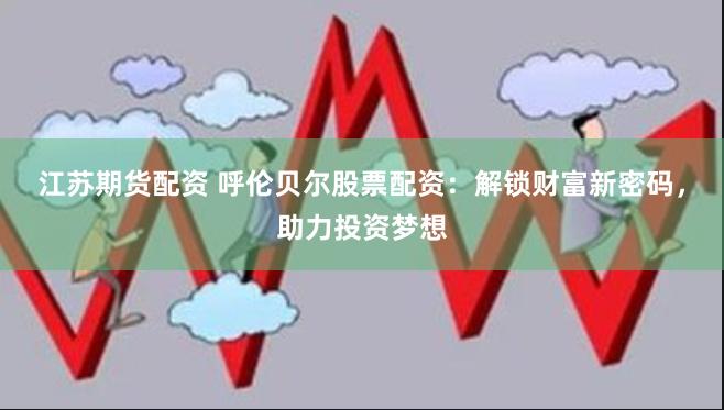 江苏期货配资 呼伦贝尔股票配资：解锁财富新密码，助力投资梦想