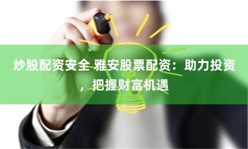炒股配资安全 雅安股票配资：助力投资，把握财富机遇