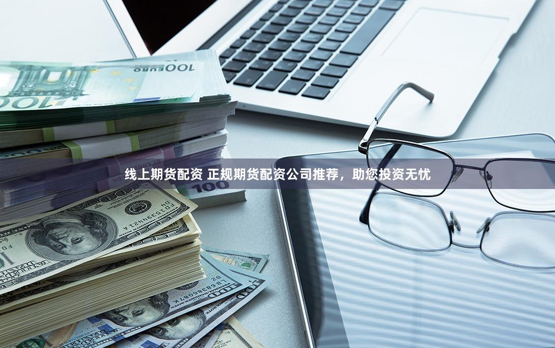线上期货配资 正规期货配资公司推荐，助您投资无忧