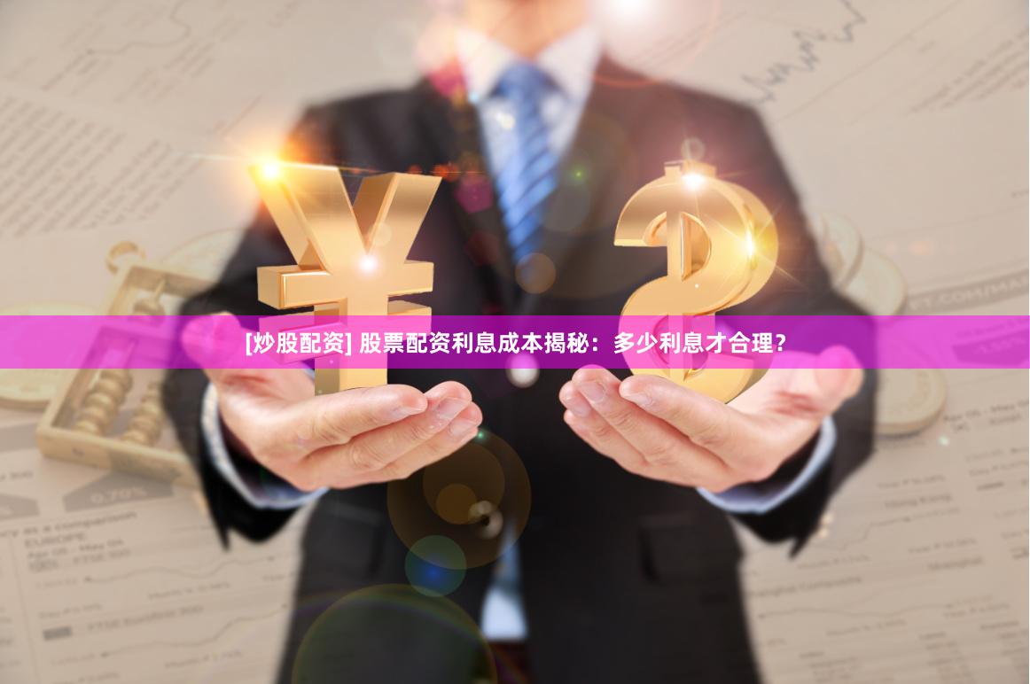 [炒股配资] 股票配资利息成本揭秘：多少利息才合理？
