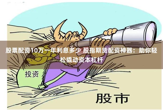 股票配资10万一年利息多少 股指期货配资神器：助你轻松撬动资本杠杆