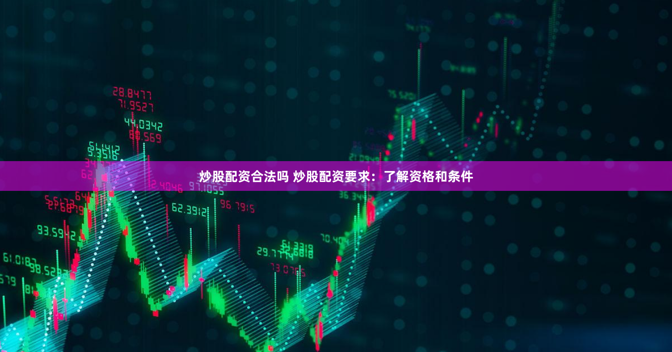 炒股配资合法吗 炒股配资要求：了解资格和条件
