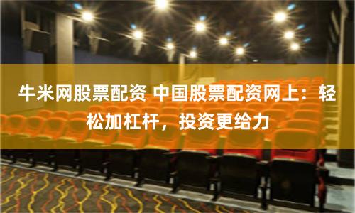 牛米网股票配资 中国股票配资网上：轻松加杠杆，投资更给力