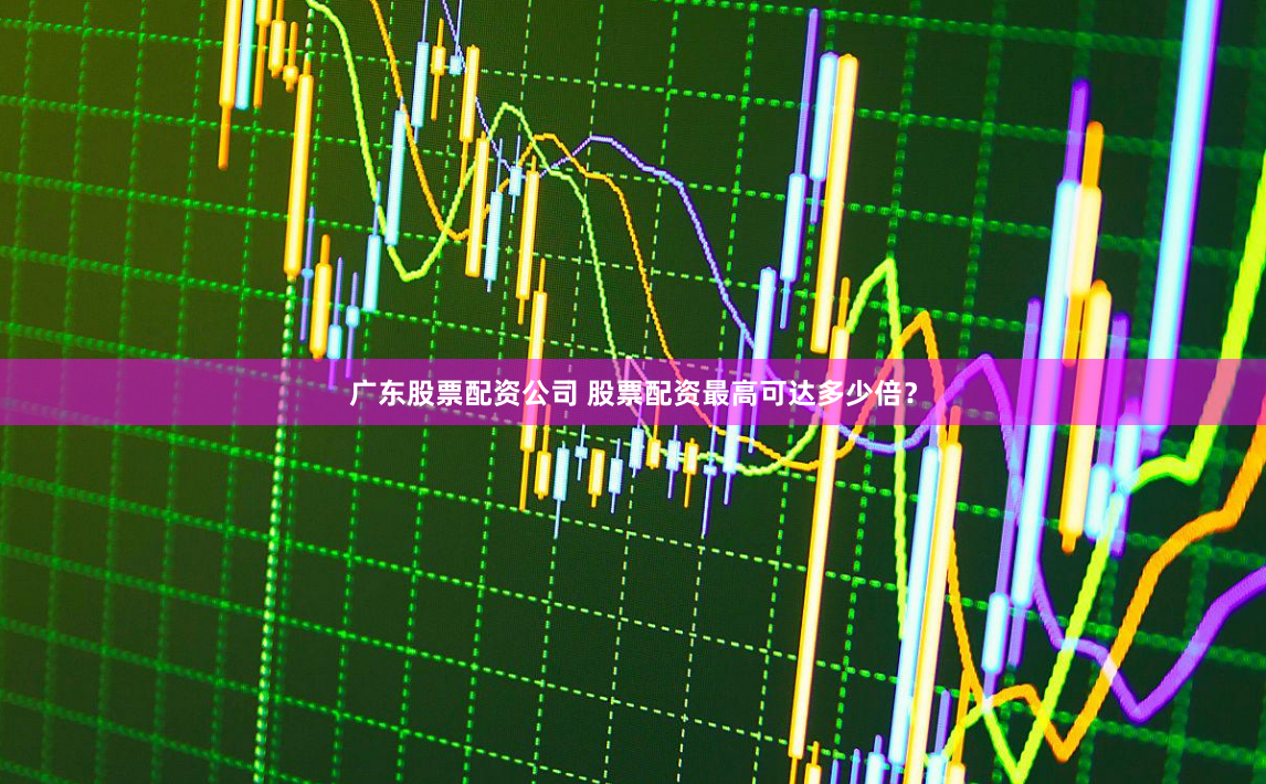 广东股票配资公司 股票配资最高可达多少倍？