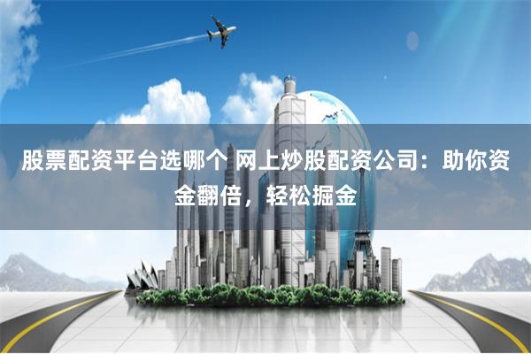 股票配资平台选哪个 网上炒股配资公司：助你资金翻倍，轻松掘金