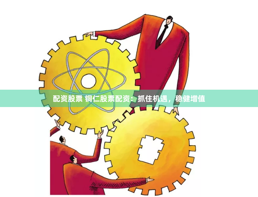 配资股票 铜仁股票配资：抓住机遇，稳健增值