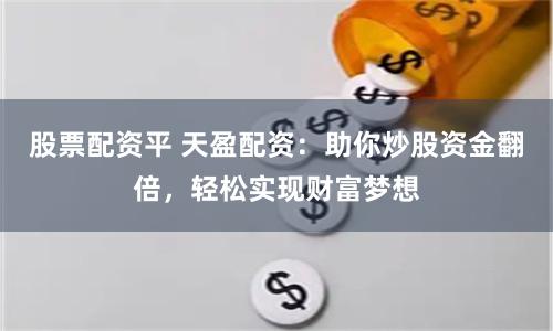 股票配资平 天盈配资：助你炒股资金翻倍，轻松实现财富梦想