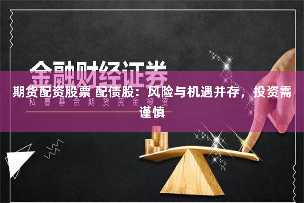 期货配资股票 配债股：风险与机遇并存，投资需谨慎