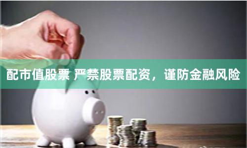 配市值股票 严禁股票配资，谨防金融风险