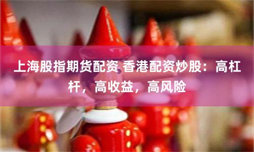 上海股指期货配资 香港配资炒股：高杠杆，高收益，高风险