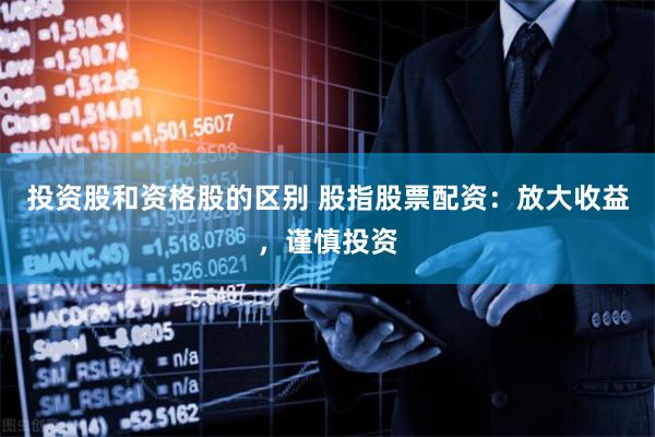 投资股和资格股的区别 股指股票配资：放大收益，谨慎投资