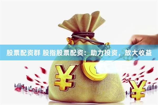 股票配资群 股指股票配资：助力投资，放大收益