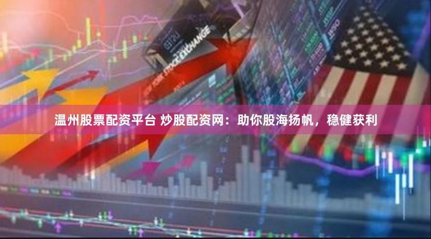 温州股票配资平台 炒股配资网：助你股海扬帆，稳健获利
