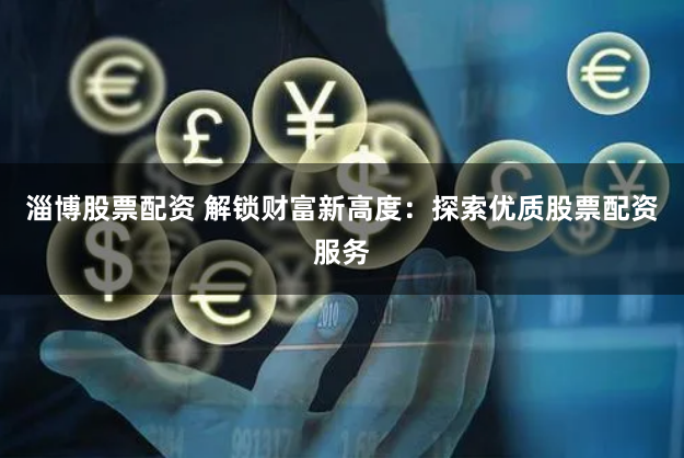 淄博股票配资 解锁财富新高度：探索优质股票配资服务