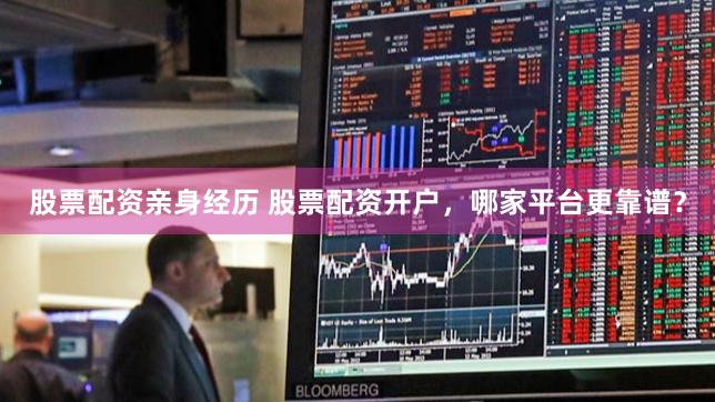 股票配资亲身经历 股票配资开户，哪家平台更靠谱？