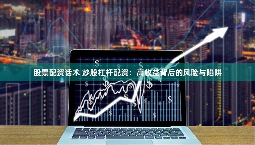 股票配资话术 炒股杠杆配资：高收益背后的风险与陷阱