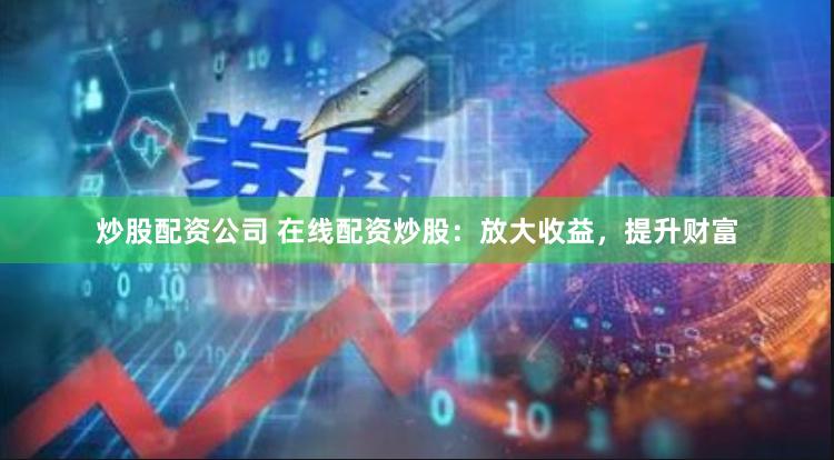 炒股配资公司 在线配资炒股：放大收益，提升财富