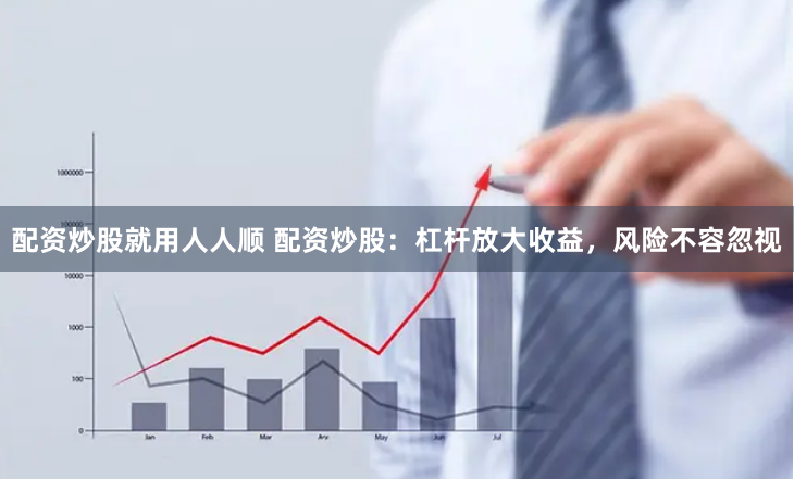 配资炒股就用人人顺 配资炒股：杠杆放大收益，风险不容忽视