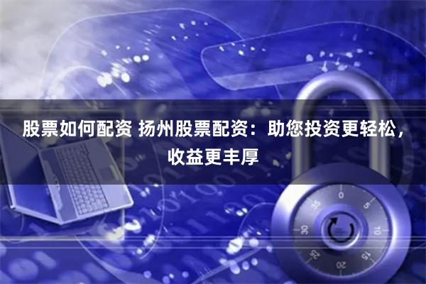 股票如何配资 扬州股票配资：助您投资更轻松，收益更丰厚