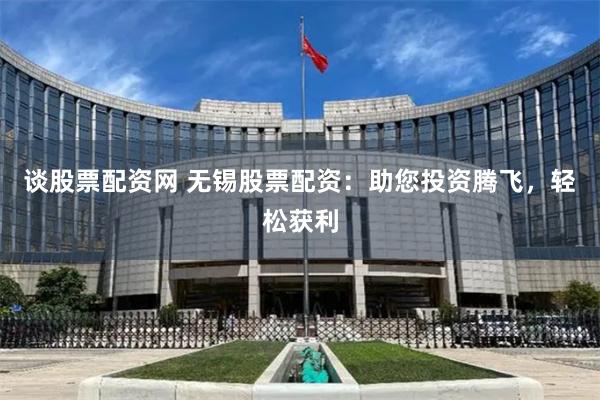 谈股票配资网 无锡股票配资：助您投资腾飞，轻松获利