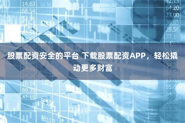 股票配资安全的平台 下载股票配资APP，轻松撬动更多财富