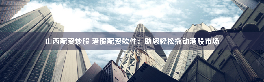 山西配资炒股 港股配资软件：助您轻松撬动港股市场