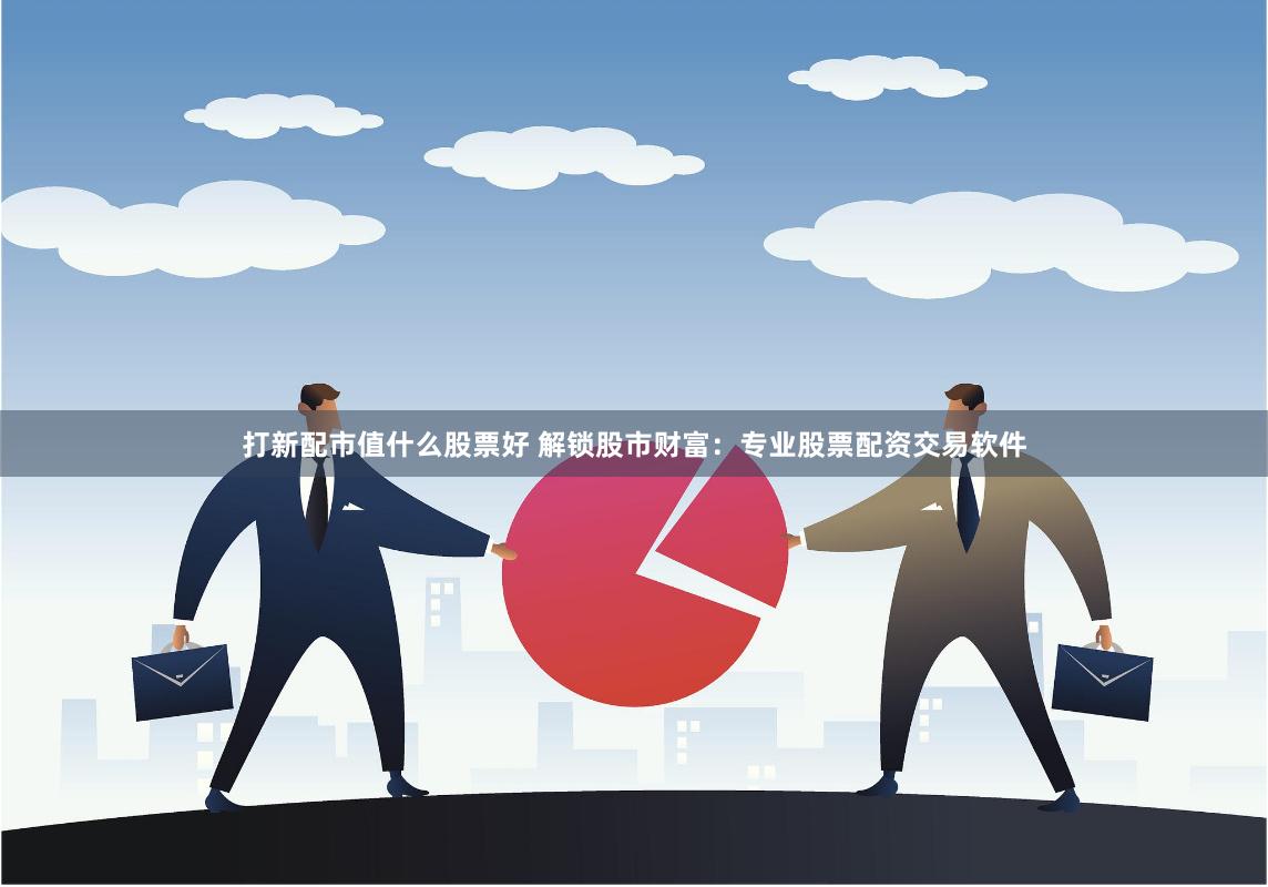 打新配市值什么股票好 解锁股市财富：专业股票配资交易软件