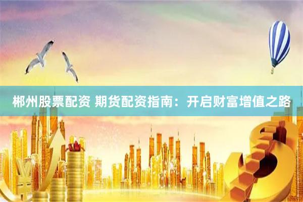 郴州股票配资 期货配资指南：开启财富增值之路
