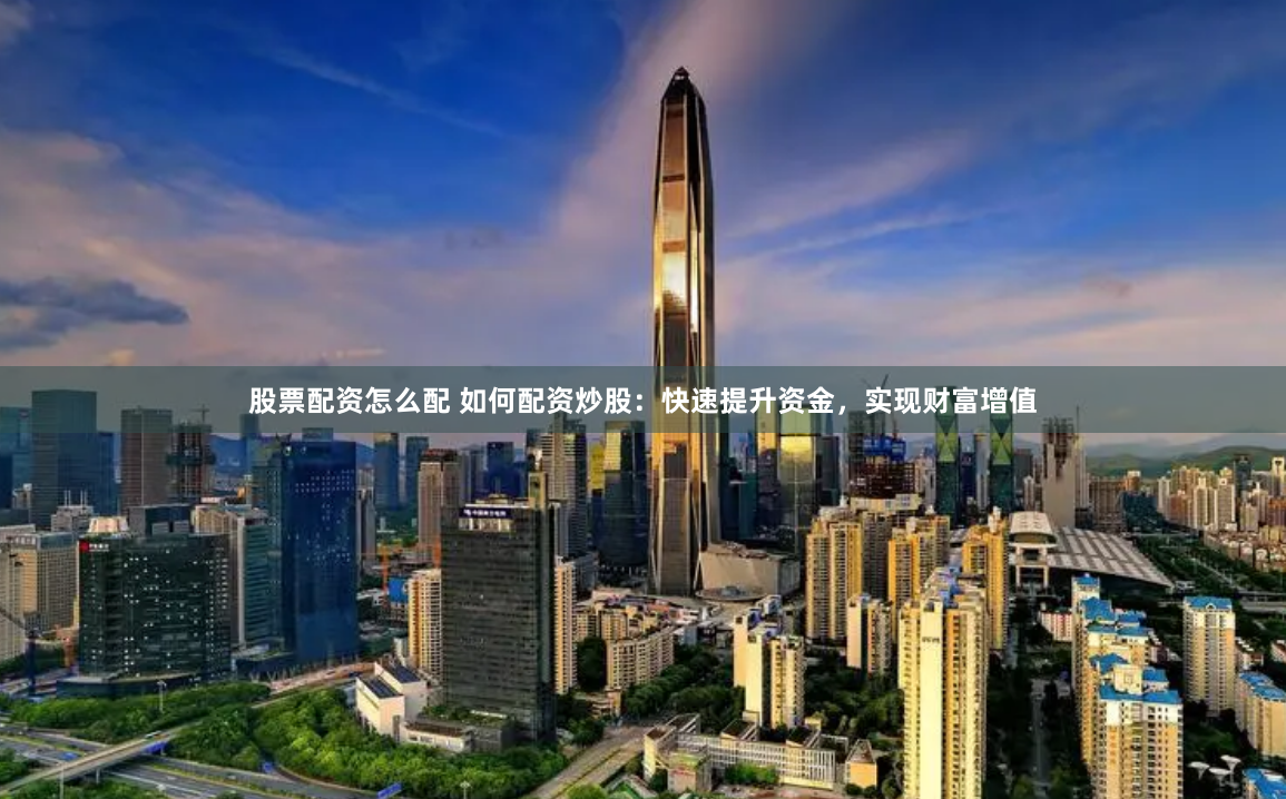 股票配资怎么配 如何配资炒股：快速提升资金，实现财富增值