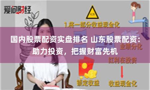 国内股票配资实盘排名 山东股票配资：助力投资，把握财富先机