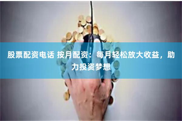股票配资电话 按月配资：每月轻松放大收益，助力投资梦想