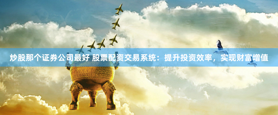炒股那个证券公司最好 股票配资交易系统：提升投资效率，实现财富增值