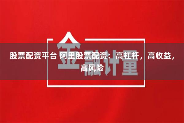 股票配资平台 阿里股票配资：高杠杆，高收益，高风险