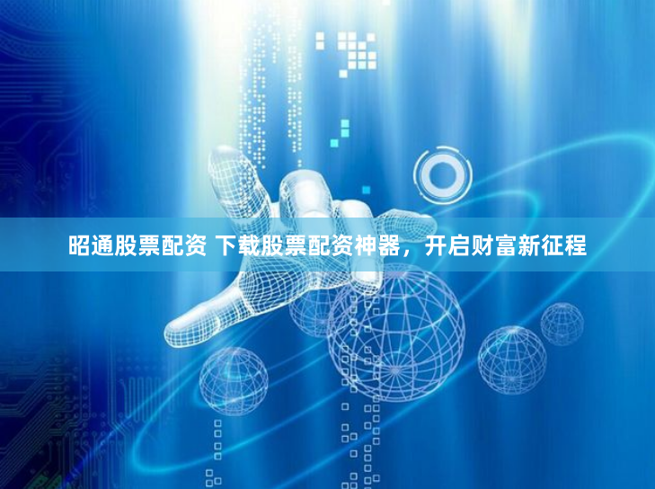 昭通股票配资 下载股票配资神器，开启财富新征程