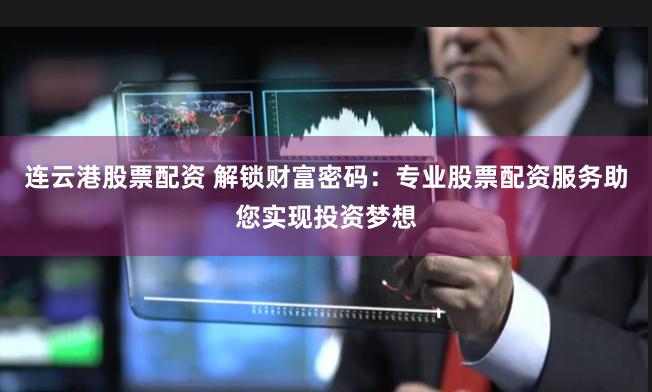 连云港股票配资 解锁财富密码：专业股票配资服务助您实现投资梦想