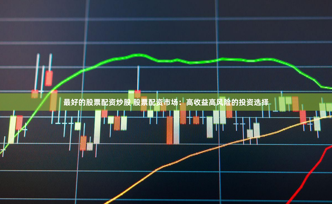 最好的股票配资炒股 股票配资市场：高收益高风险的投资选择