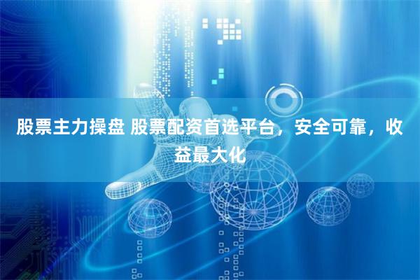 股票主力操盘 股票配资首选平台，安全可靠，收益最大化