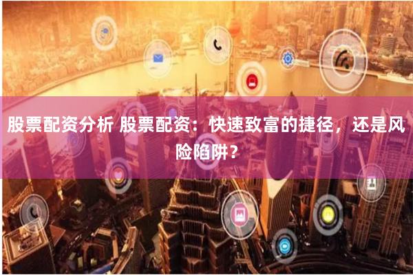 股票配资分析 股票配资：快速致富的捷径，还是风险陷阱？